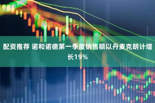 配资推荐 诺和诺德第一季度销售额以丹麦克朗计增长19%
