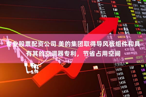 专业股票配资公司 美的集团取得导风板组件和具有其的空调器专利，节省占用空间