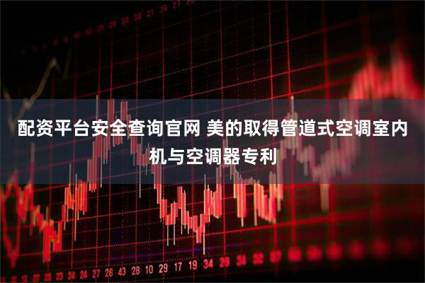配资平台安全查询官网 美的取得管道式空调室内机与空调器专利