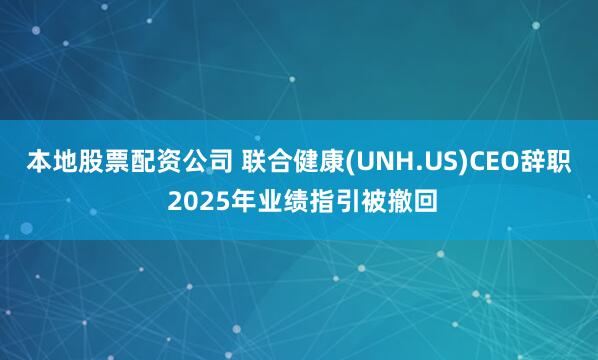 本地股票配资公司 联合健康(UNH.US)CEO辞职 2025年业绩指引被撤回