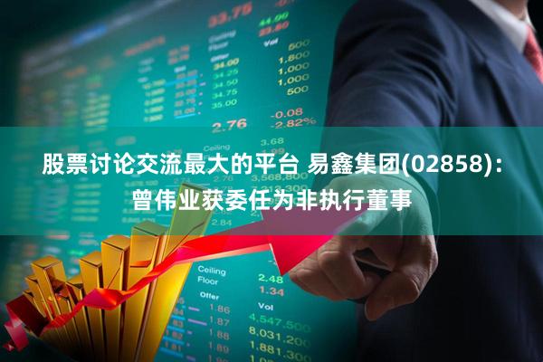 股票讨论交流最大的平台 易鑫集团(02858)：曾伟业获委任为非执行董事