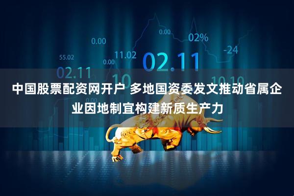 中国股票配资网开户 多地国资委发文推动省属企业因地制宜构建新质生产力